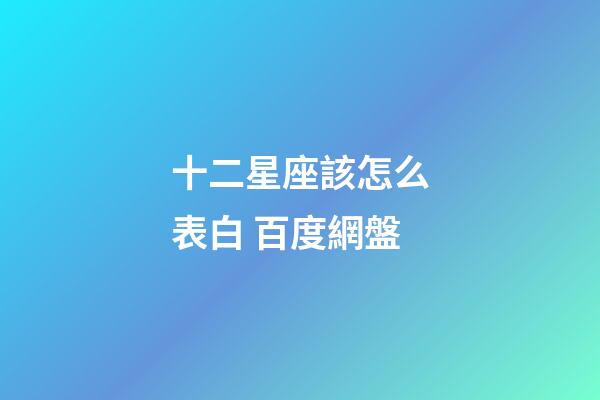 十二星座該怎么表白 百度網盤-第1張-星座運勢-玄機派